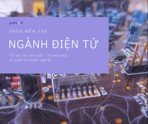 Làm sao để Phần mềm ERP cho ngành điện tử xóa bỏ khó khăn của doanh nghiệp erp ngành linh kiện - điện tử